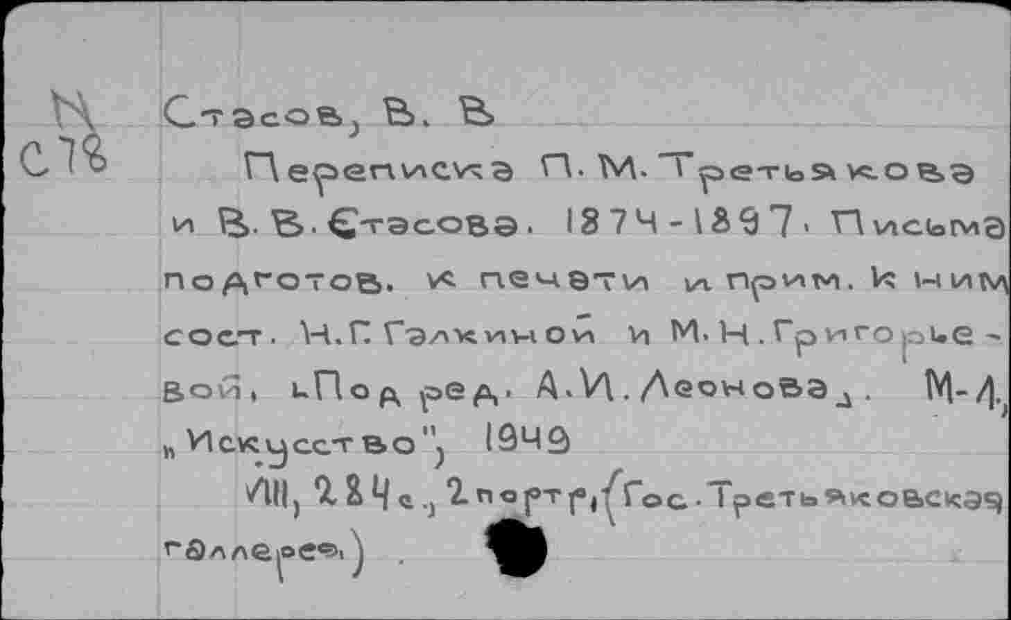 ﻿Cl£
Стасов., й.
ГА 6y>envacVxа П. М. "Tpe-rioSk v<.oвэ и ^. ^>. Стасова • 13 74-139 7' ГАисымЭ
подгатов. v< печэти нр^м. к wntv) с о ст- 14.П Г'Э/'х V1W ovx и И- Н . Гр иго pue -Вой, иПод рвд* А • V\ ./Леон оВЭ л .
h Искусство’’) 1949
/III) % X Ч q .) T-nop-rf»/ Гос - Треть »кoBCkasj r'âAneioeci, \	V|